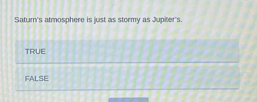 saturns atmosphere is just as stormy as jupiters. true false