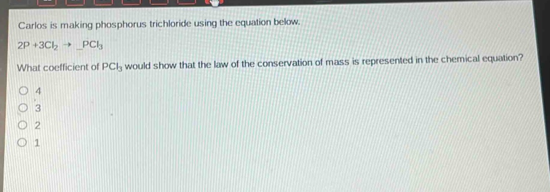 carlos is making phosphorus trichloride using the equation below. 2p + 3cl₂ → _pcl₃ what coefficient of pcl₃ would show that the law of the conservation of mass is represented in the chemical equation? 4 3 2 1