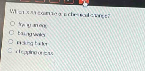 which is an example of a chemical change?\nfrying an egg\nboiling water\nmelting butter\nchopping onions