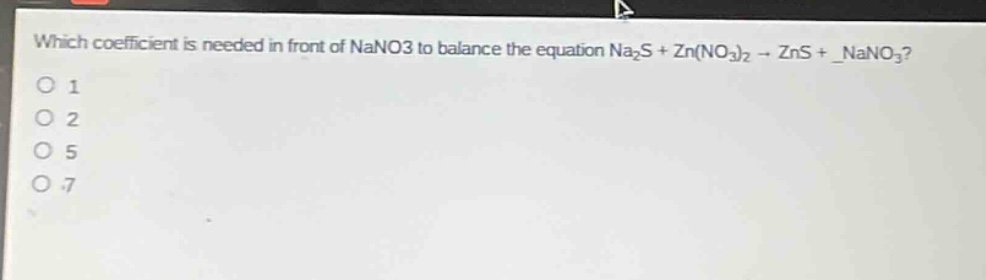 which coefficient is needed in front of nano3 to balance the equation na2s + zn(no3)2 → zns + _nano3?\no 1\no 2\no 5\no 7