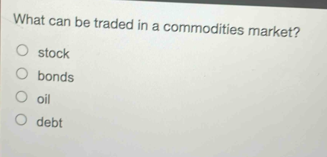 what can be traded in a commodities market?\nstock\nbonds\noil\ndebt
