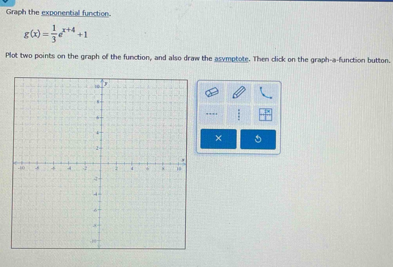 graph the exponential function.\n\n$g(x)=\\frac{1}{3}e^{x + 4}+1$\n\nplot two points on the graph of the function, and also draw the asymptote. then click on the graph - a - function button.
