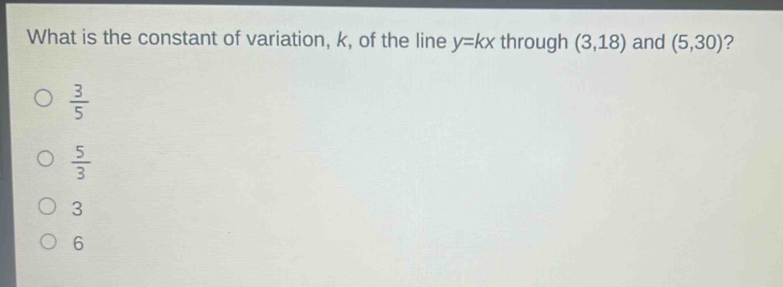 what is the constant of variation, k, of the line y = kx through (3,18) and (5,30)?\n$\frac{3}{5}$\n$\frac{5}{3}$\n3\n6