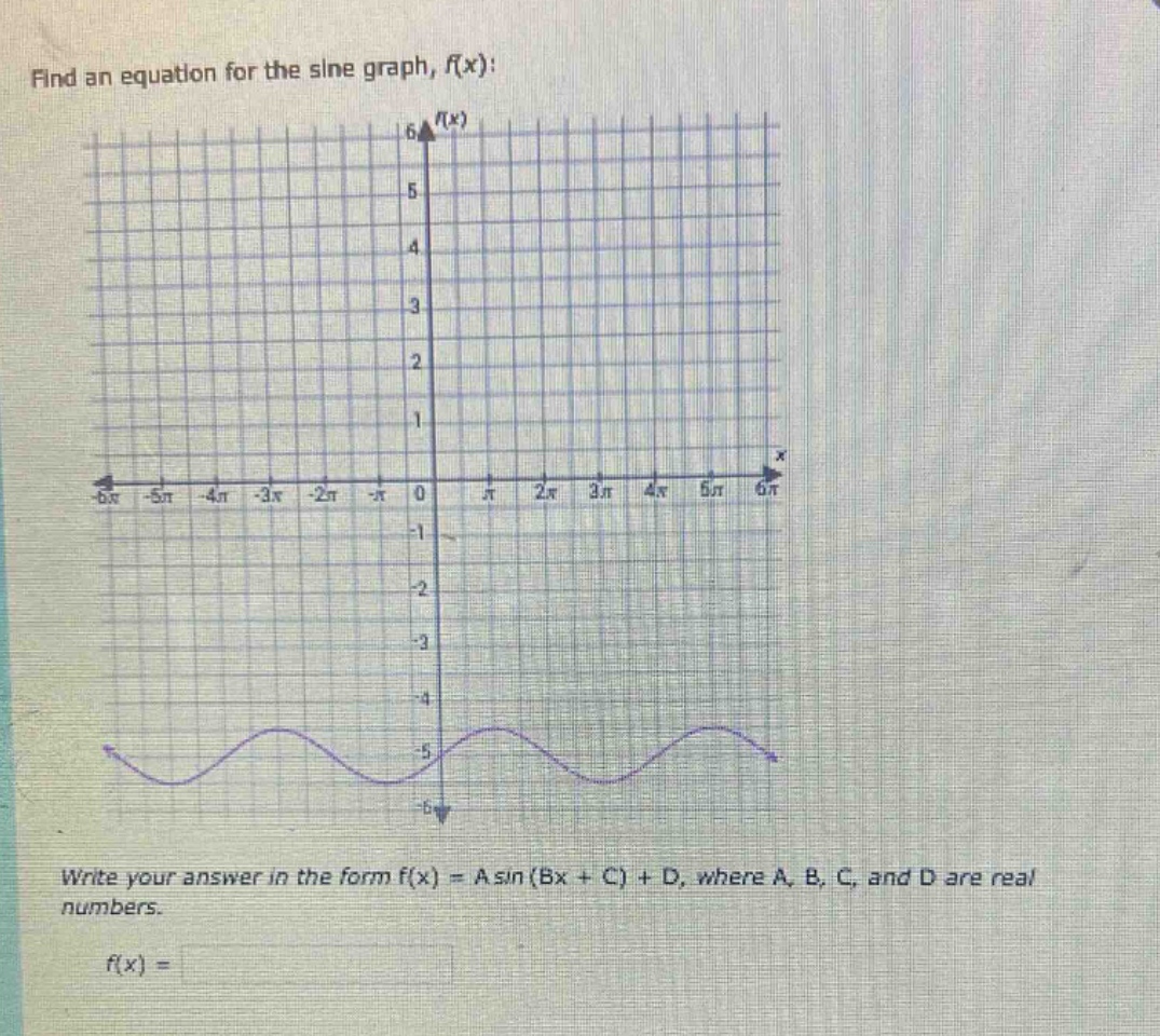 find an equation for the sine graph, ( f(x) ):\nwrite your answer in the form ( f(x)=a sin (b x+c)+d ), where ( a, b, c ), and ( d ) are real numbers.\n( f(x)= )