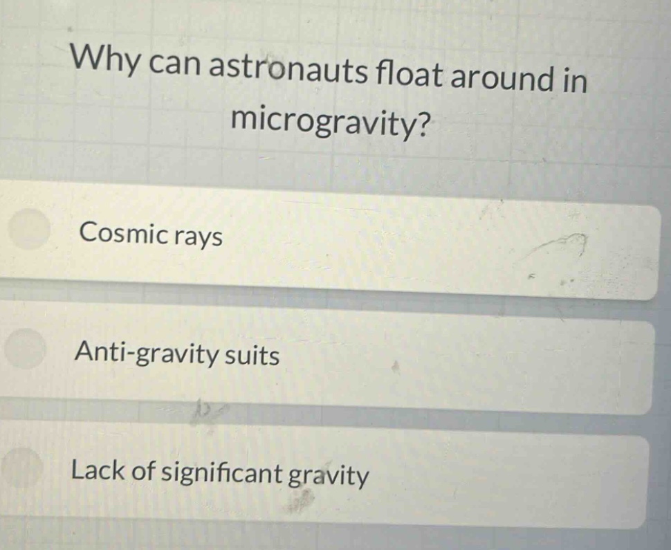 why can astronauts float around in microgravity?\ncosmic rays\nanti - gravity suits\nlack of significant gravity
