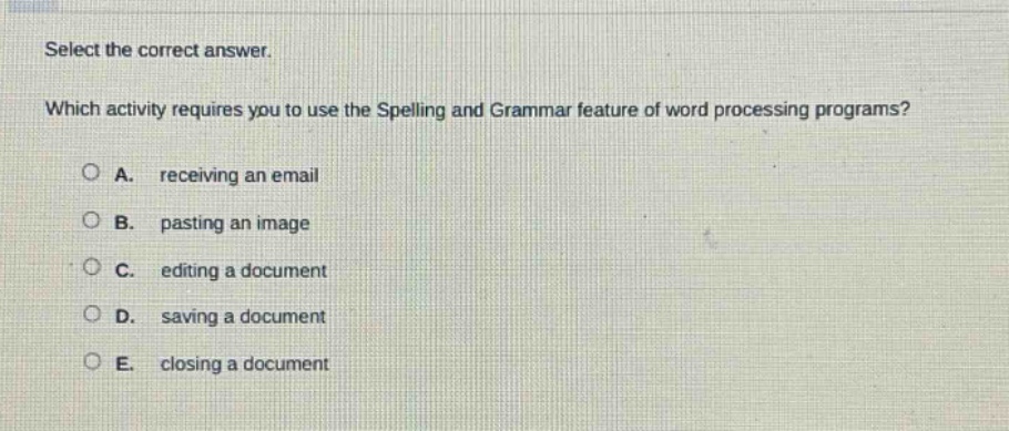 select the correct answer.\nwhich activity requires you to use the spelling and grammar feature of word processing programs?\na. receiving an email\nb. pasting an image\nc. editing a document\nd. saving a document\ne. closing a document