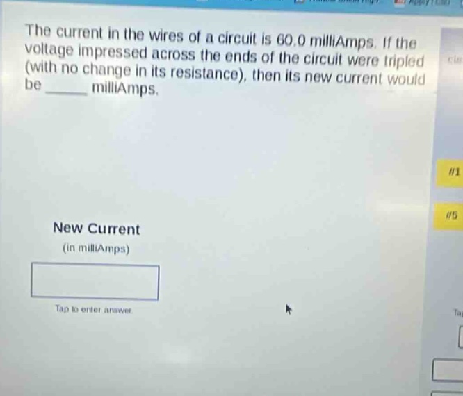 the current in the wires of a circuit is 60.0 milliamps. if the voltage impressed across the ends of the circuit were tripled (with no change in its resistance), then its new current would be ______ milliamps. new current (in milliamps)