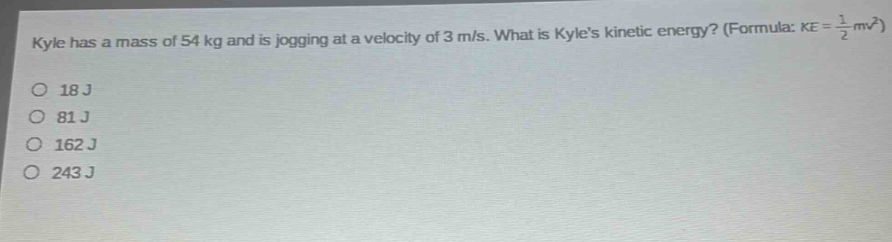 kyle has a mass of 54 kg and is jogging at a velocity of 3 m/s. what is kyles kinetic energy? (formula: $ke = \\frac{1}{2}mv^{2}$)\n18 j\n81 j\n162 j\n243 j