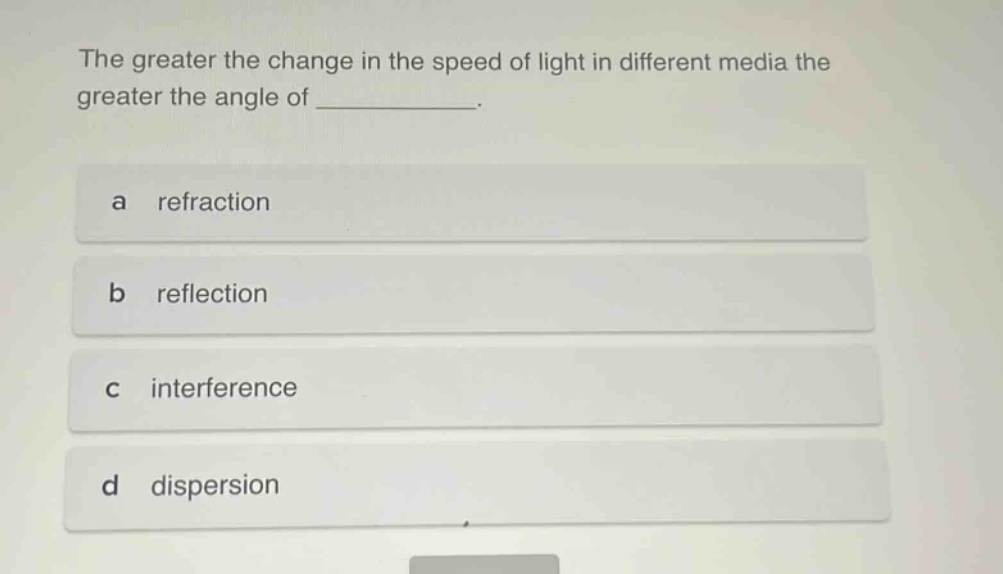 the greater the change in the speed of light in different media the greater the angle of ____________. a refraction b reflection c interference d dispersion