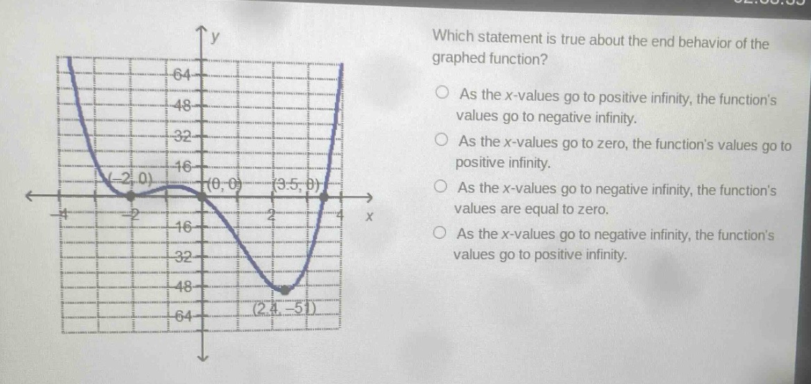 which statement is true about the end behavior of the graphed function? as the x - values go to positive infinity, the functions values go to negative infinity. as the x - values go to zero, the functions values go to positive infinity. as the x - values go to negative infinity, the functions values are equal to zero. as the x - values go to negative infinity, the functions values go to positive infinity.