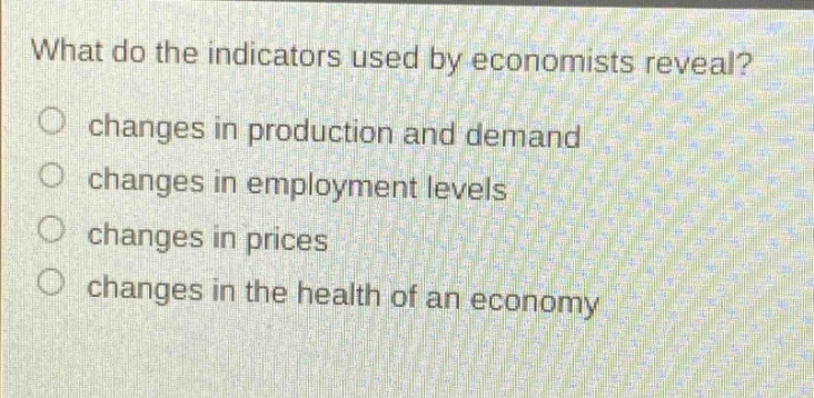 what do the indicators used by economists reveal?\nchanges in production and demand\nchanges in employment levels\nchanges in prices\nchanges in the health of an economy