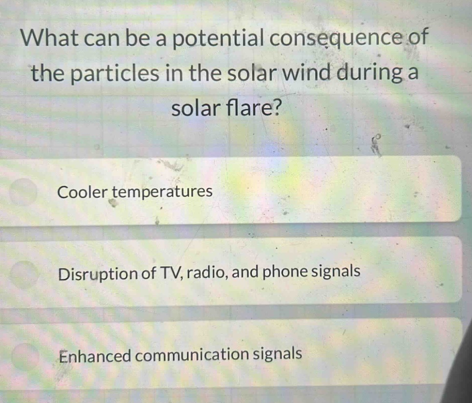 what can be a potential consequence of the particles in the solar wind during a solar flare?\ncooler temperatures\ndisruption of tv, radio, and phone signals\nenhanced communication signals
