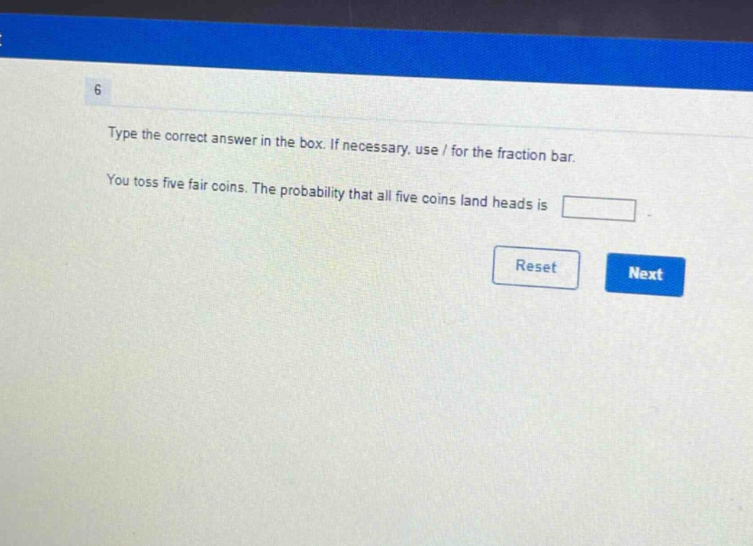 type the correct answer in the box. if necessary, use / for the fraction bar. you toss five fair coins. the probability that all five coins land heads is
