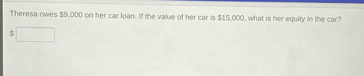 theresa owes $9,000 on her car loan. if the value of her car is $15,000, what is her equity in the car? $