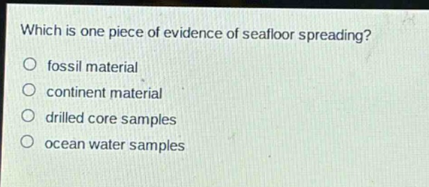 which is one piece of evidence of seafloor spreading?\n fossil material\n continent material\n drilled core samples\n ocean water samples