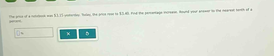 the price of a notebook was $3.15 yesterday. today, the price rose to $3.40. find the percentage increase. round your answer to the nearest tenth of a percent.