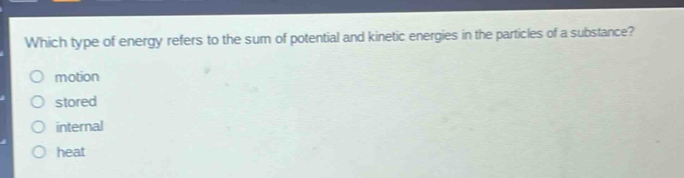 which type of energy refers to the sum of potential and kinetic energies in the particles of a substance?\no motion\no stored\no internal\no heat