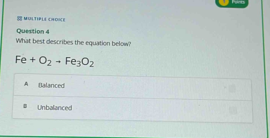 multiple choice\nquestion 4\nwhat best describes the equation below?\nfe + o₂ → fe₃o₂\na balanced\nb unbalanced