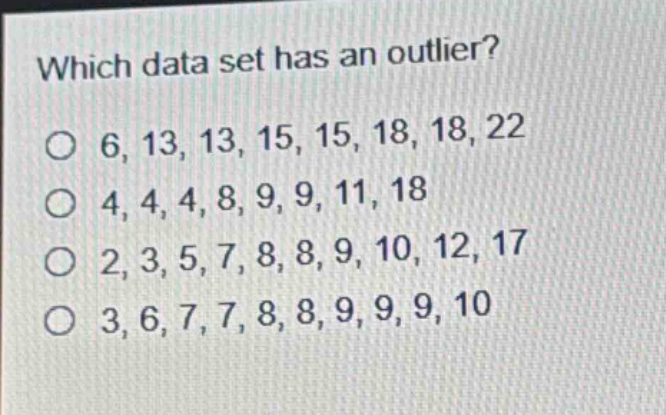 which data set has an outlier?\n6, 13, 13, 15, 15, 18, 18, 22\n4, 4, 4, 8, 9, 9, 11, 18\n2, 3, 5, 7, 8, 8, 9, 10, 12, 17\n3, 6, 7, 7, 8, 8, 9, 9, 9, 10