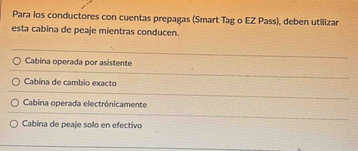 para los conductores con cuentas prepagas (smart tag o ez pass), deben utilizar esta cabina de peaje mientras conducen.\n○ cabina operada por asistente\n○ cabina de cambio exacto\n○ cabina operada electrónicamente\n○ cabina de peaje solo en efectivo