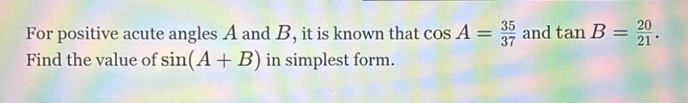 for positive acute angles ( a ) and ( b ), it is known that ( cos a=\frac{35}{37} ) and ( \tan b=\frac{20}{21} ). find the value of ( sin (a + b) ) in simplest form.