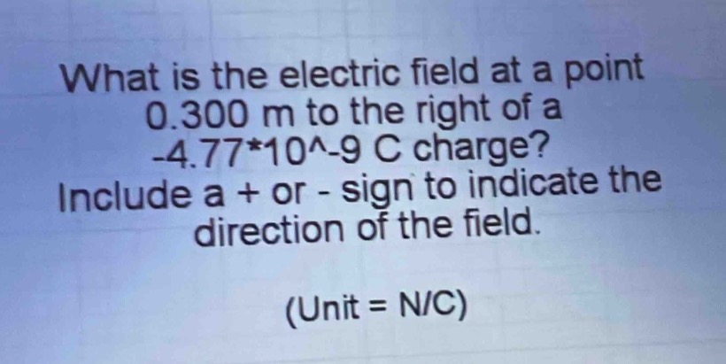 what is the electric field at a point 0.300 m to the right of a -4.77*10^-9 c charge? include a + or - sign to indicate the direction of the field. (unit = n/c)