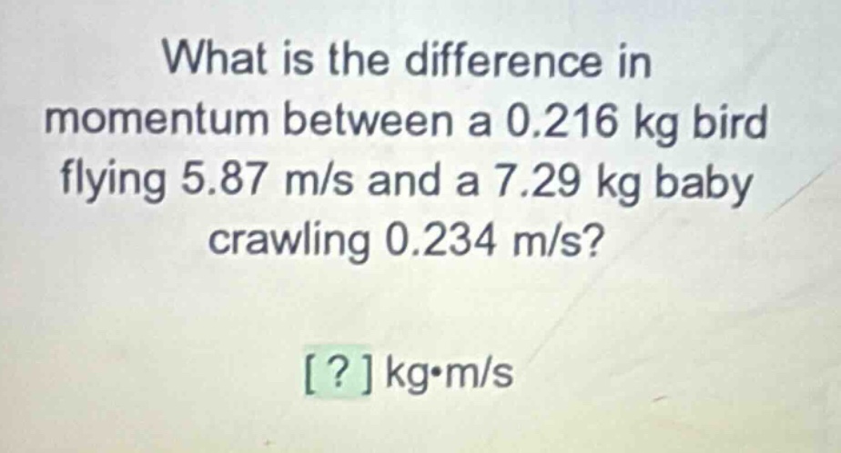 what is the difference in momentum between a 0.216 kg bird flying 5.87 m/s and a 7.29 kg baby crawling 0.234 m/s? ? kg·m/s