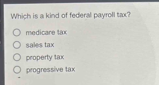 which is a kind of federal payroll tax?\nmedicare tax\nsales tax\nproperty tax\nprogressive tax