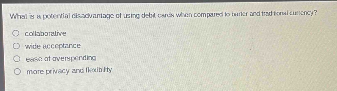 what is a potential disadvantage of using debit cards when compared to barter and traditional currency?\ncollaborative\nwide acceptance\nease of overspending\nmore privacy and flexibility