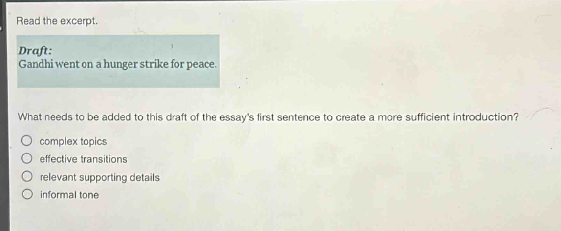 read the excerpt. draft: gandhi went on a hunger strike for peace. what needs to be added to this draft of the essays first sentence to create a more sufficient introduction? complex topics effective transitions relevant supporting details informal tone