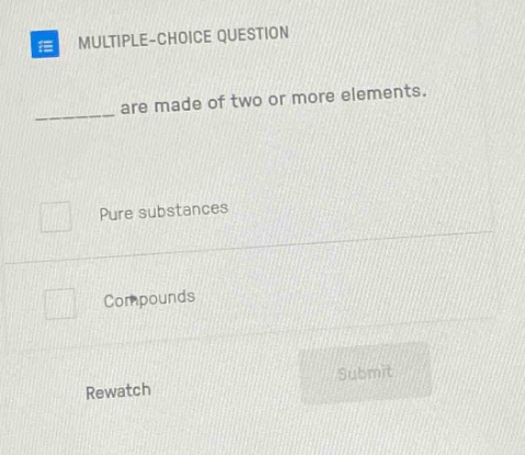 multiple-choice question\n______ are made of two or more elements.\npure substances\ncompounds\nrewatch submit