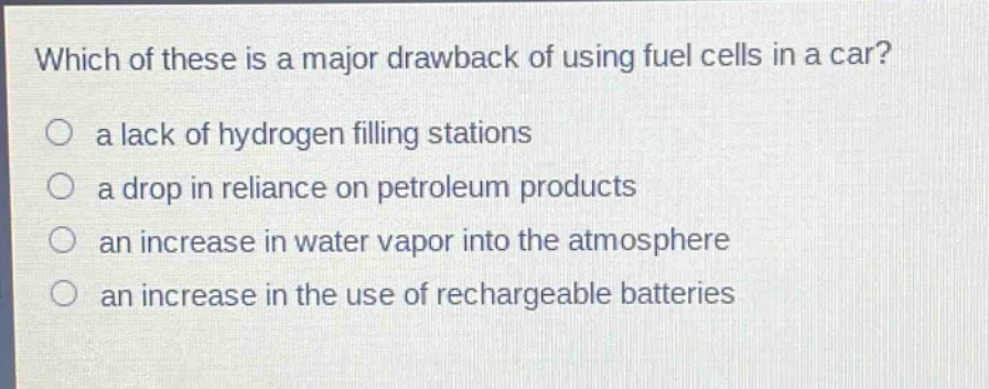 which of these is a major drawback of using fuel cells in a car?\n○ a lack of hydrogen filling stations\n○ a drop in reliance on petroleum products\n○ an increase in water vapor into the atmosphere\n○ an increase in the use of rechargeable batteries