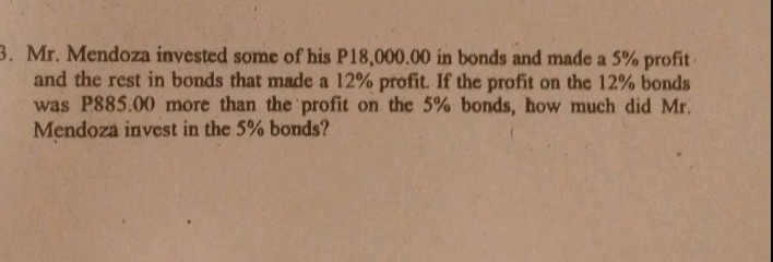 3. mr. mendoza invested some of his p18,000.00 in bonds and made a 5% profit and the rest in bonds that made a 12% profit. if the profit on the 12% bonds was p885.00 more than the profit on the 5% bonds, how much did mr. mendoza invest in the 5% bonds?
