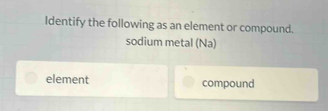 identify the following as an element or compound. sodium metal (na) element compound