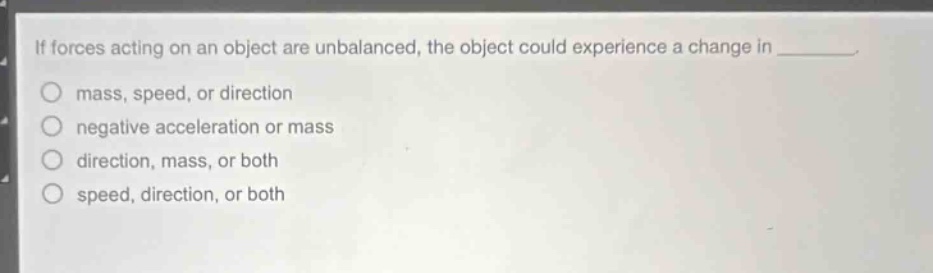 if forces acting on an object are unbalanced, the object could experience a change in ________. mass, speed, or direction negative acceleration or mass direction, mass, or both speed, direction, or both
