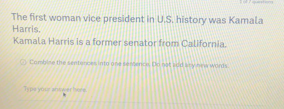 the first woman vice president in u.s. history was kamala harris. kamala harris is a former senator from california. combine the sentences into one sentence. do not add any new words. type your answer here.