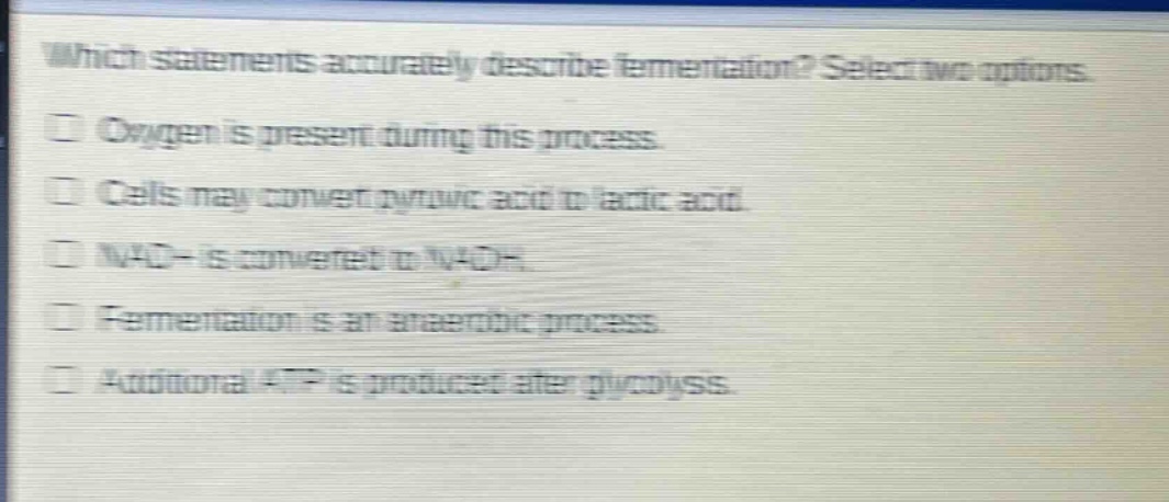 which statements accurately describe fermentation? select two options.\noxygen is present during this process.\ncells may convert pyruvic acid to lactic acid.\nnad+ is converted to nadh.\nfermentation is an anaerobic process.\nadditional atp is produced after glycolysis.