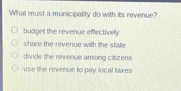 what must a municipality do with its revenue?\nbudget the revenue effectively\nshare the revenue with the state\ndivide the revenue among citizens\nuse the revenue to pay local taxes