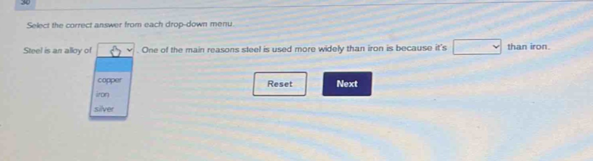 select the correct answer from each drop - down menu. steel is an alloy of. one of the main reasons steel is used more widely than iron is because its than iron. copper iron silver reset next