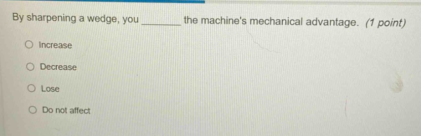 by sharpening a wedge, you ______ the machines mechanical advantage. (1 point)\n○ increase\n○ decrease\n○ lose\n○ do not affect