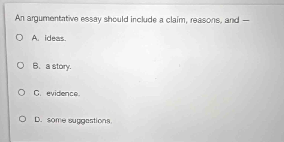 an argumentative essay should include a claim, reasons, and —\na. ideas.\nb. a story.\nc. evidence.\nd. some suggestions.