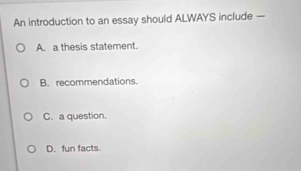 an introduction to an essay should always include —\no a. a thesis statement.\no b. recommendations.\no c. a question.\no d. fun facts.