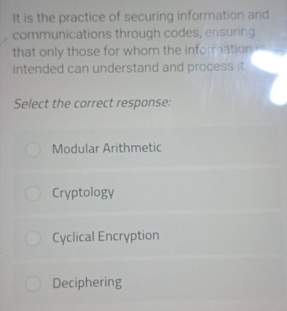 it is the practice of securing information and communications through codes, ensuring that only those for whom the information is intended can understand and process it. select the correct response: modular arithmetic cryptology cyclical encryption deciphering