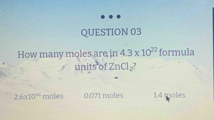 question 03\nhow many moles are in 4.3 x 10²² formula units of zncl₂?\n2.6x10⁴⁶ moles 0.071 moles 1.4 moles