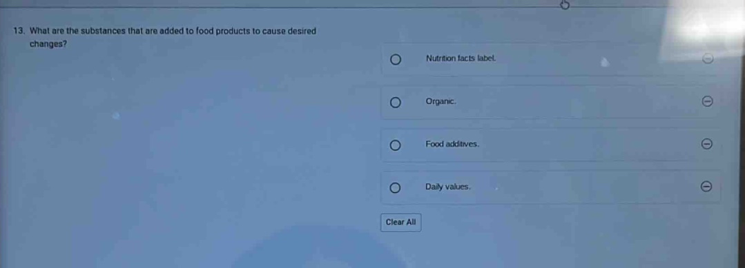 13. what are the substances that are added to food products to cause desired changes?\nnutrition facts label.\norganic.\nfood additives.\ndaily values.\nclear all