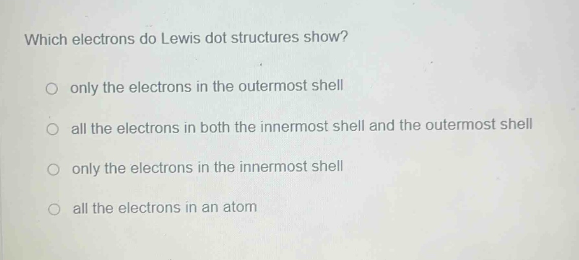 which electrons do lewis dot structures show?\no only the electrons in the outermost shell\no all the electrons in both the innermost shell and the outermost shell\no only the electrons in the innermost shell\no all the electrons in an atom