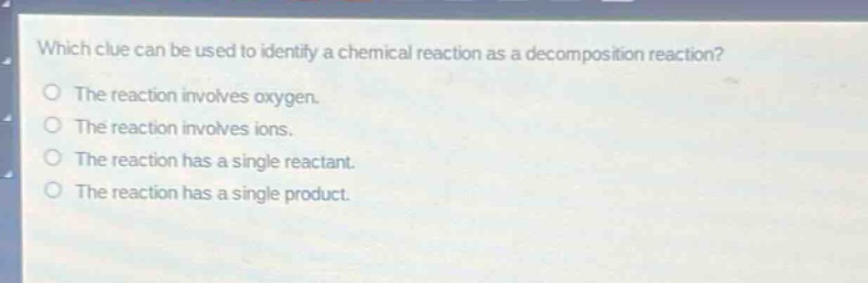 which clue can be used to identify a chemical reaction as a decomposition reaction?\no the reaction involves oxygen.\no the reaction involves ions.\no the reaction has a single reactant.\no the reaction has a single product.