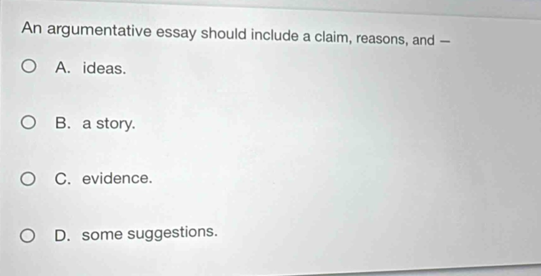 an argumentative essay should include a claim, reasons, and —\n○ a. ideas.\n○ b. a story.\n○ c. evidence.\n○ d. some suggestions.