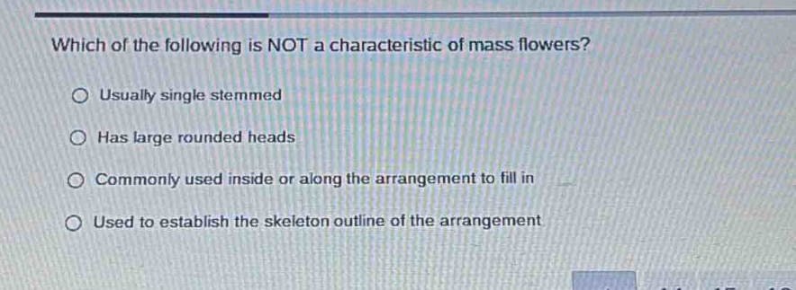 which of the following is not a characteristic of mass flowers?\no usually single stemmed\no has large rounded heads\no commonly used inside or along the arrangement to fill in\no used to establish the skeleton outline of the arrangement