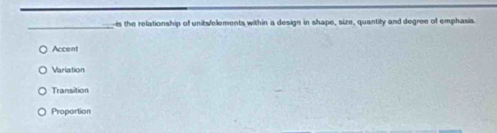 is the relationship of units/elements within a design in shape, size, quantity and degree of emphasis.\naccent\nvariation\ntransition\nproportion